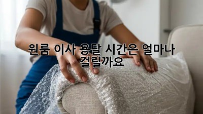 원룸 이사 용달, 시간은 얼마나 걸릴까요?